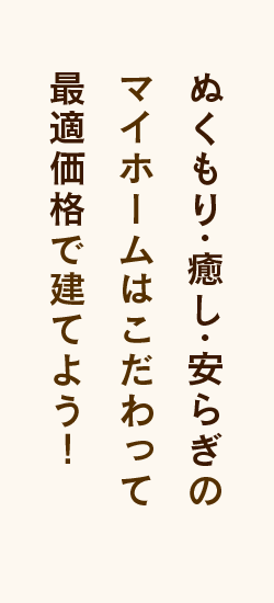 ぬくもり・癒し・安らぎのマイホームはこだわって最適価格で建てよう！